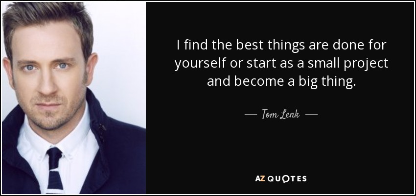 I find the best things are done for yourself or start as a small project and become a big thing. - Tom Lenk