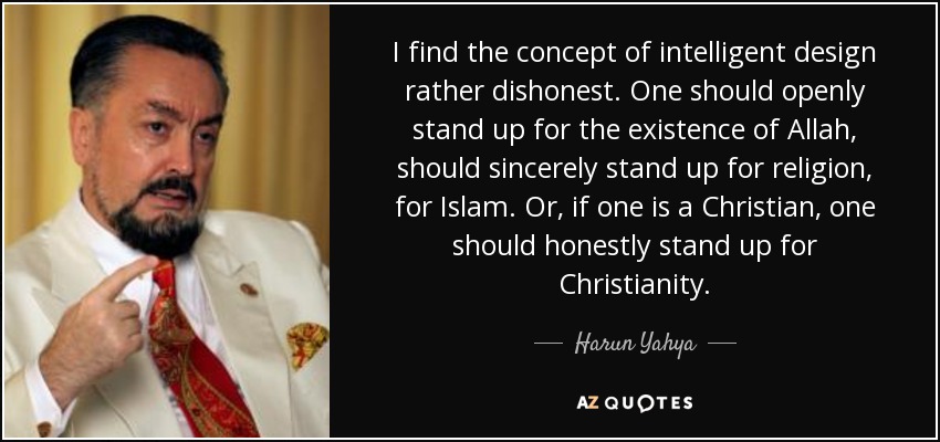 I find the concept of intelligent design rather dishonest. One should openly stand up for the existence of Allah, should sincerely stand up for religion, for Islam. Or, if one is a Christian, one should honestly stand up for Christianity. - Harun Yahya