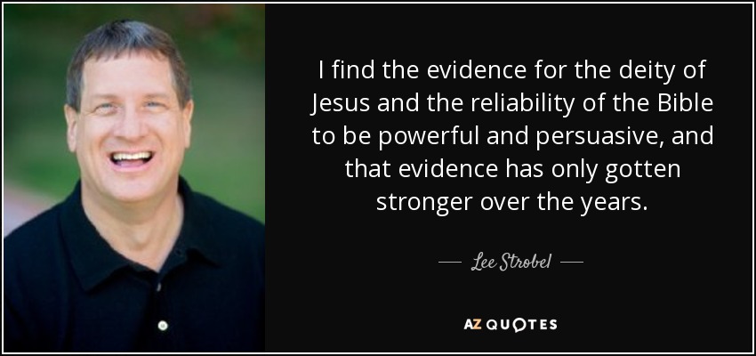 I find the evidence for the deity of Jesus and the reliability of the Bible to be powerful and persuasive, and that evidence has only gotten stronger over the years. - Lee Strobel