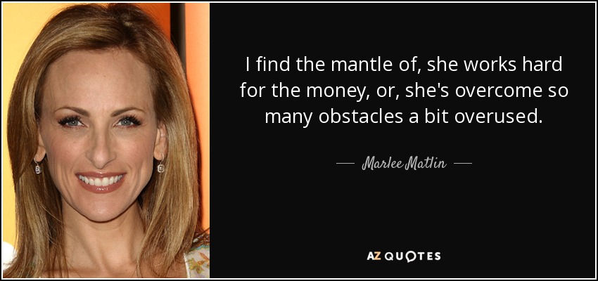 I find the mantle of, she works hard for the money, or, she's overcome so many obstacles a bit overused. - Marlee Matlin