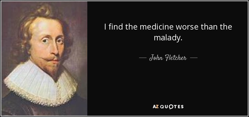 I find the medicine worse than the malady. - John Fletcher