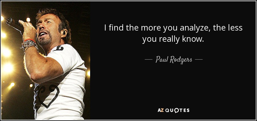 I find the more you analyze, the less you really know. - Paul Rodgers