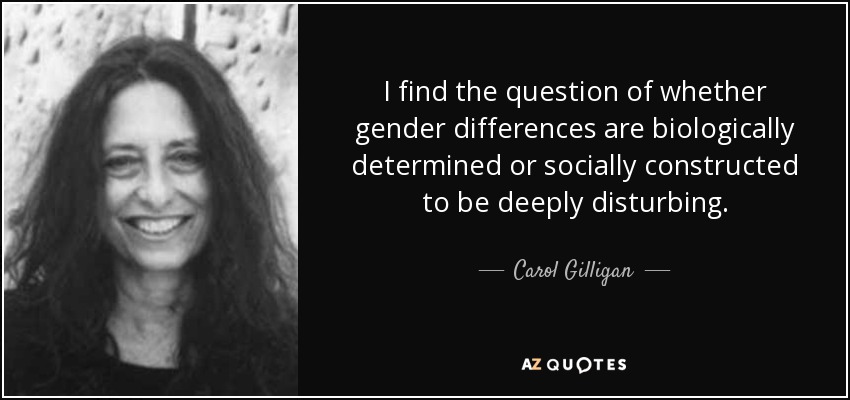I find the question of whether gender differences are biologically determined or socially constructed to be deeply disturbing. - Carol Gilligan