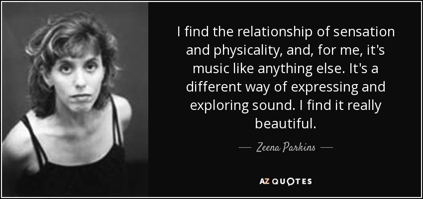 I find the relationship of sensation and physicality, and, for me, it's music like anything else. It's a different way of expressing and exploring sound. I find it really beautiful. - Zeena Parkins
