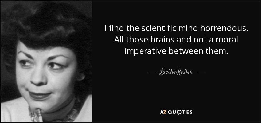I find the scientific mind horrendous. All those brains and not a moral imperative between them. - Lucille Kallen