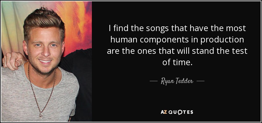 I find the songs that have the most human components in production are the ones that will stand the test of time. - Ryan Tedder