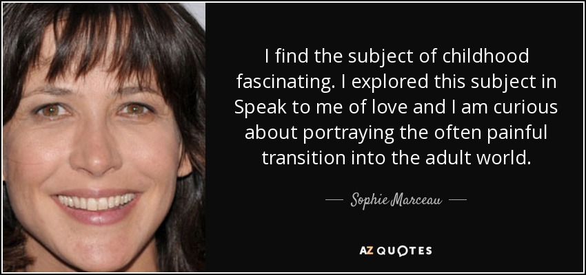 I find the subject of childhood fascinating. I explored this subject in Speak to me of love and I am curious about portraying the often painful transition into the adult world. - Sophie Marceau