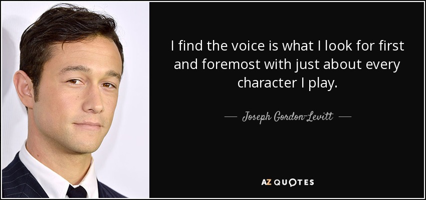 I find the voice is what I look for first and foremost with just about every character I play. - Joseph Gordon-Levitt