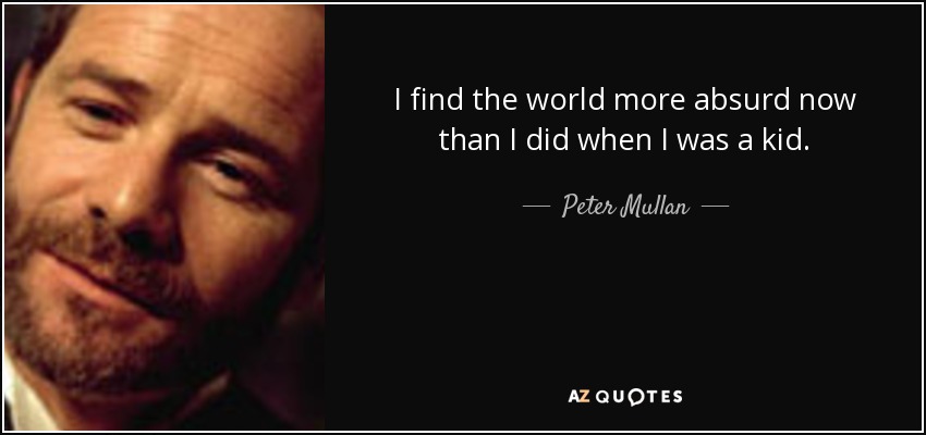 I find the world more absurd now than I did when I was a kid. - Peter Mullan
