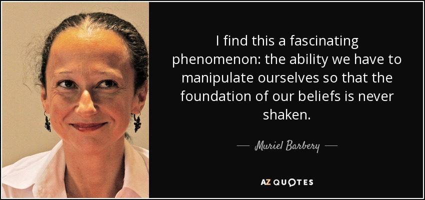 I find this a fascinating phenomenon: the ability we have to manipulate ourselves so that the foundation of our beliefs is never shaken. - Muriel Barbery