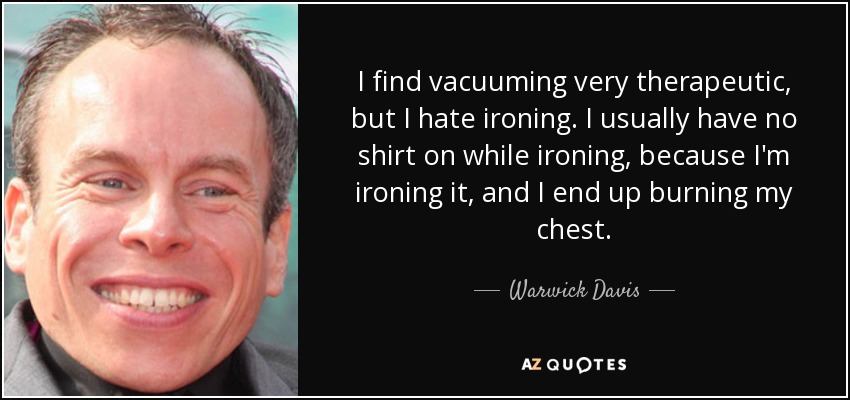 I find vacuuming very therapeutic, but I hate ironing. I usually have no shirt on while ironing, because I'm ironing it, and I end up burning my chest. - Warwick Davis