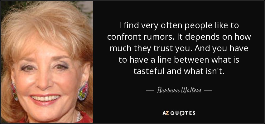 I find very often people like to confront rumors. It depends on how much they trust you. And you have to have a line between what is tasteful and what isn't. - Barbara Walters