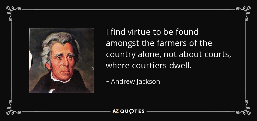 I find virtue to be found amongst the farmers of the country alone, not about courts, where courtiers dwell. - Andrew Jackson