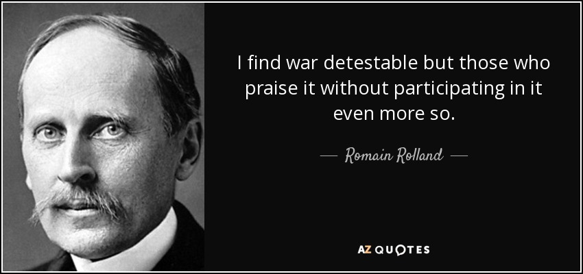 I find war detestable but those who praise it without participating in it even more so. - Romain Rolland