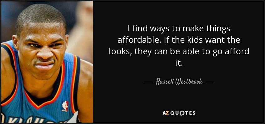 I find ways to make things affordable. If the kids want the looks, they can be able to go afford it. - Russell Westbrook