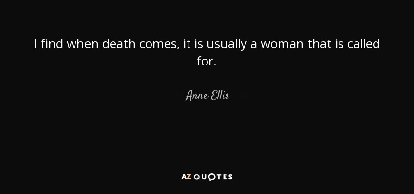 I find when death comes, it is usually a woman that is called for. - Anne Ellis