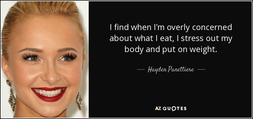 I find when I'm overly concerned about what I eat, I stress out my body and put on weight. - Hayden Panettiere
