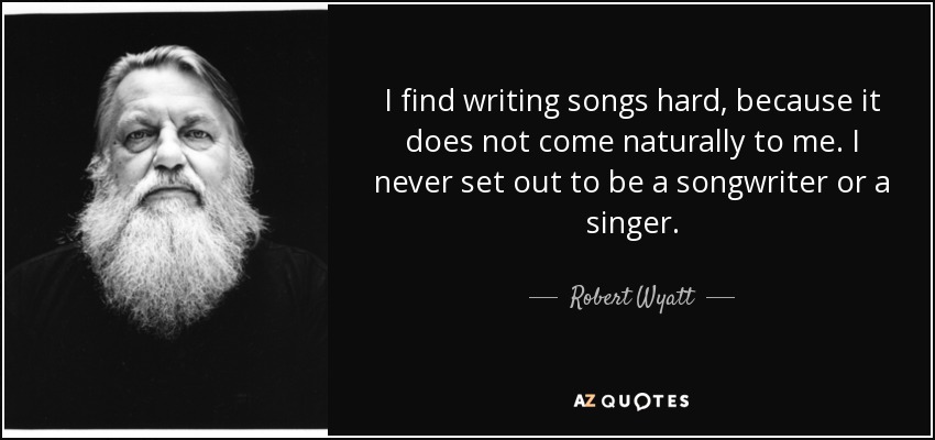 I find writing songs hard, because it does not come naturally to me. I never set out to be a songwriter or a singer. - Robert Wyatt