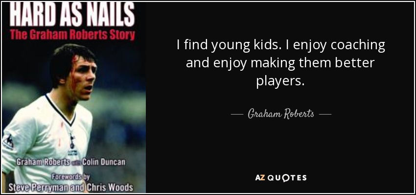 I find young kids. I enjoy coaching and enjoy making them better players. - Graham Roberts