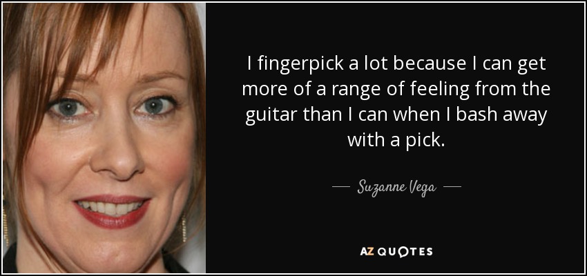 I fingerpick a lot because I can get more of a range of feeling from the guitar than I can when I bash away with a pick. - Suzanne Vega