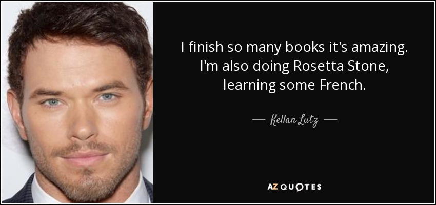 I finish so many books it's amazing. I'm also doing Rosetta Stone, learning some French. - Kellan Lutz