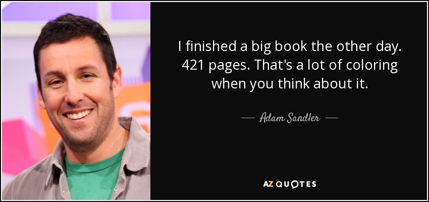 I finished a big book the other day. 421 pages. That's a lot of coloring when you think about it. - Adam Sandler