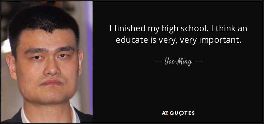 I finished my high school. I think an educate is very, very important. - Yao Ming