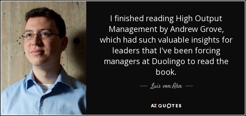 I finished reading High Output Management by Andrew Grove, which had such valuable insights for leaders that I've been forcing managers at Duolingo to read the book. - Luis von Ahn