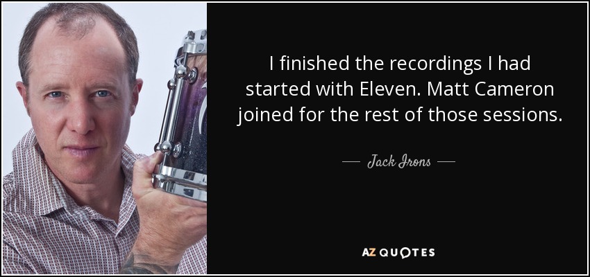 I finished the recordings I had started with Eleven. Matt Cameron joined for the rest of those sessions. - Jack Irons