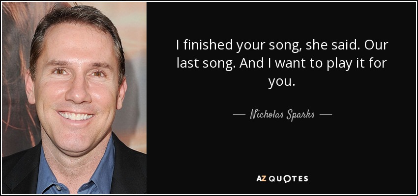 I finished your song, she said. Our last song. And I want to play it for you. - Nicholas Sparks