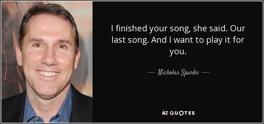 I finished your song, she said. Our last song. And I want to play it for you. - Nicholas Sparks