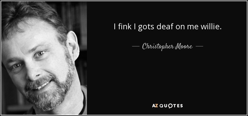 I fink I gots deaf on me willie. - Christopher Moore