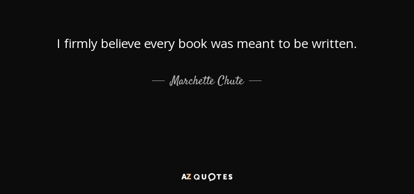 I firmly believe every book was meant to be written. - Marchette Chute