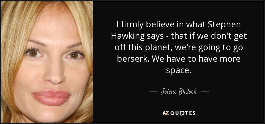 I firmly believe in what Stephen Hawking says - that if we don't get off this planet, we're going to go berserk. We have to have more space. - Jolene Blalock