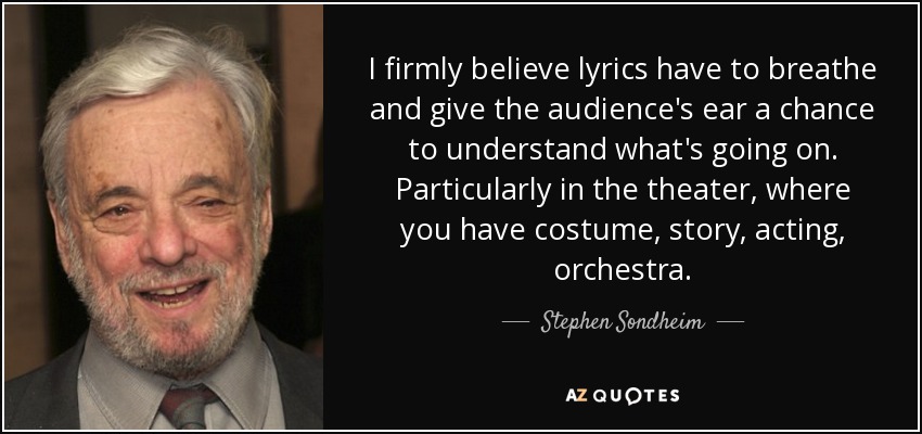 I firmly believe lyrics have to breathe and give the audience's ear a chance to understand what's going on. Particularly in the theater, where you have costume, story, acting, orchestra. - Stephen Sondheim