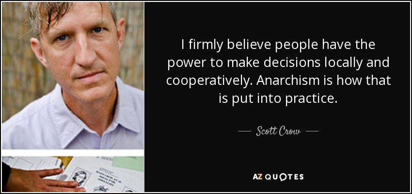I firmly believe people have the power to make decisions locally and cooperatively. Anarchism is how that is put into practice. - Scott Crow