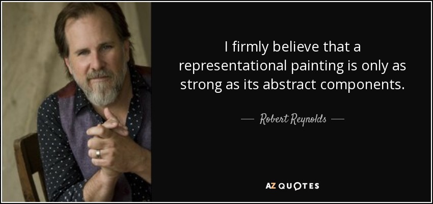 I firmly believe that a representational painting is only as strong as its abstract components. - Robert Reynolds