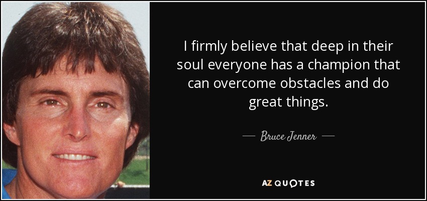 I firmly believe that deep in their soul everyone has a champion that can overcome obstacles and do great things. - Bruce Jenner