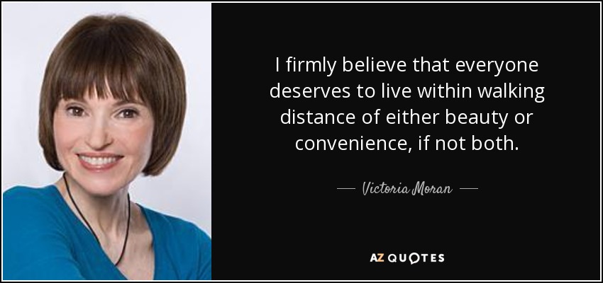 I firmly believe that everyone deserves to live within walking distance of either beauty or convenience, if not both. - Victoria Moran
