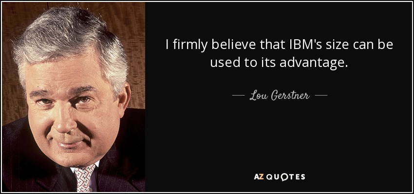 I firmly believe that IBM's size can be used to its advantage. - Lou Gerstner