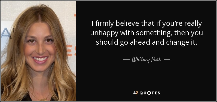 I firmly believe that if you're really unhappy with something, then you should go ahead and change it. - Whitney Port