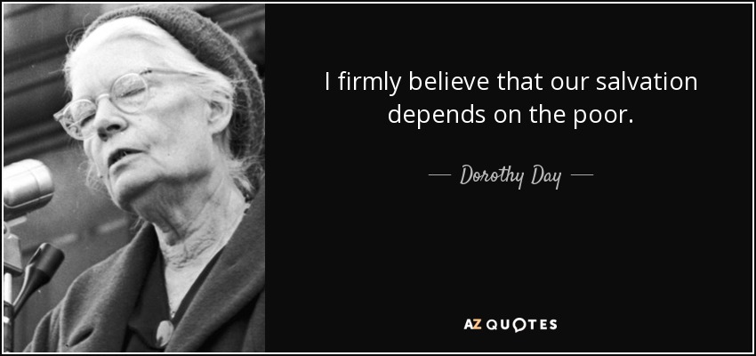 I firmly believe that our salvation depends on the poor. - Dorothy Day