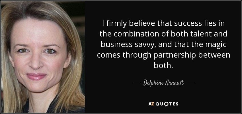 I firmly believe that success lies in the combination of both talent and business savvy, and that the magic comes through partnership between both. - Delphine Arnault