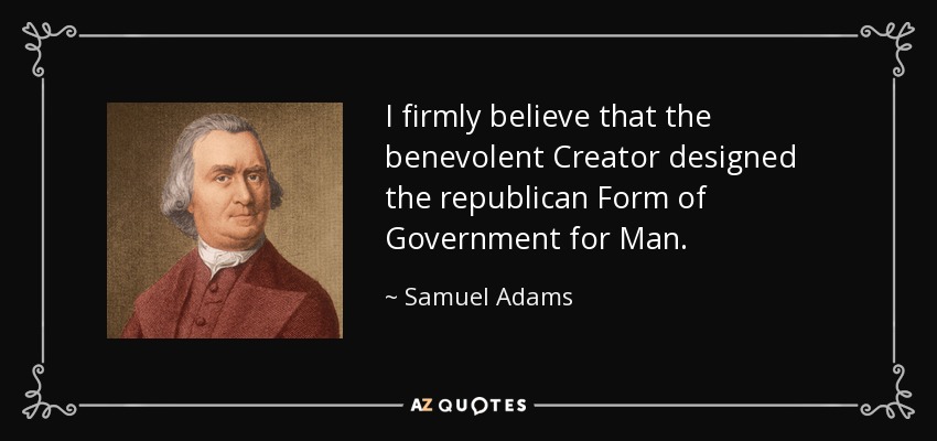 I firmly believe that the benevolent Creator designed the republican Form of Government for Man. - Samuel Adams