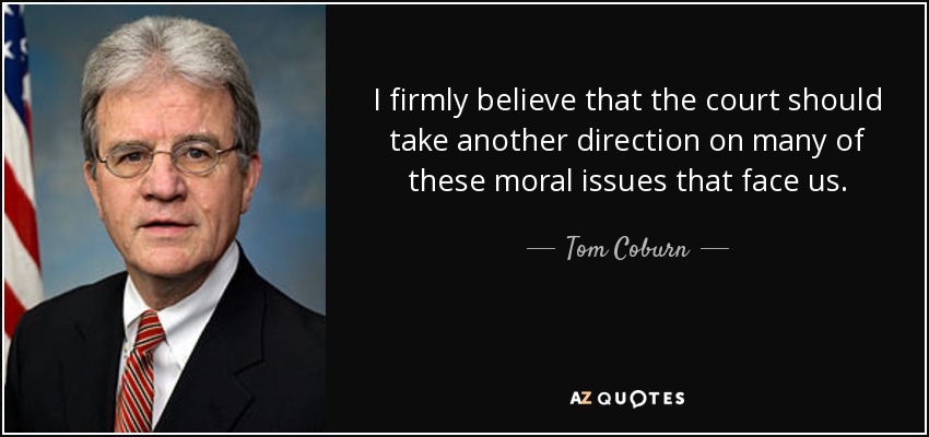 I firmly believe that the court should take another direction on many of these moral issues that face us. - Tom Coburn