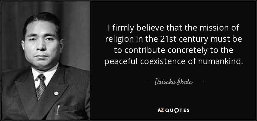 I firmly believe that the mission of religion in the 21st century must be to contribute concretely to the peaceful coexistence of humankind. - Daisaku Ikeda
