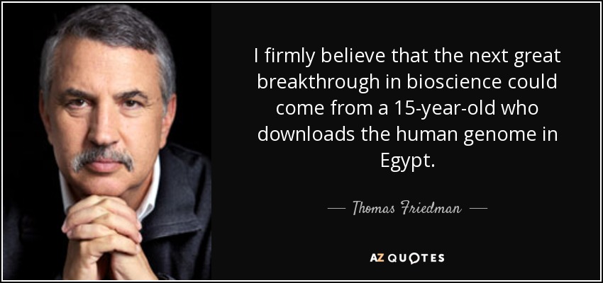 I firmly believe that the next great breakthrough in bioscience could come from a 15-year-old who downloads the human genome in Egypt. - Thomas Friedman
