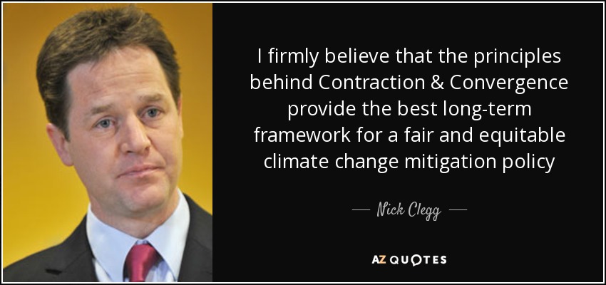 I firmly believe that the principles behind Contraction & Convergence provide the best long-term framework for a fair and equitable climate change mitigation policy - Nick Clegg