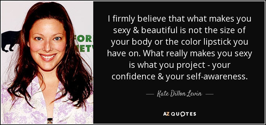 I firmly believe that what makes you sexy & beautiful is not the size of your body or the color lipstick you have on. What really makes you sexy is what you project - your confidence & your self-awareness. - Kate Dillon Levin