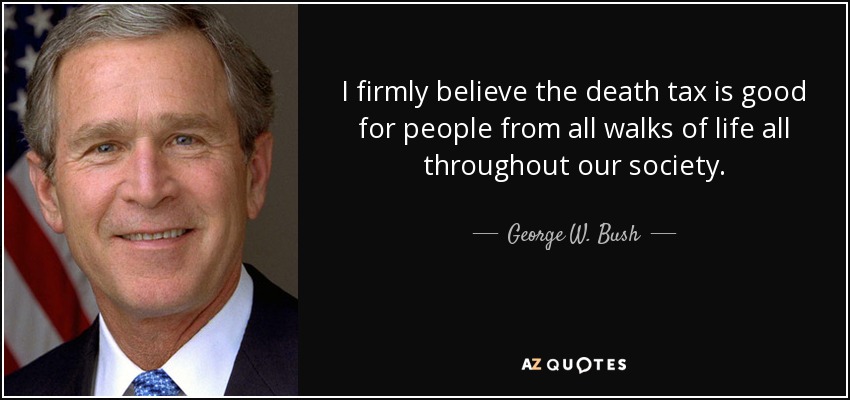 I firmly believe the death tax is good for people from all walks of life all throughout our society. - George W. Bush